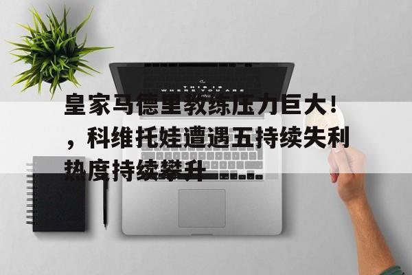 关于皇家马德里教练压力巨大！，科维托娃遭遇五持续失利热度持续攀升的信息