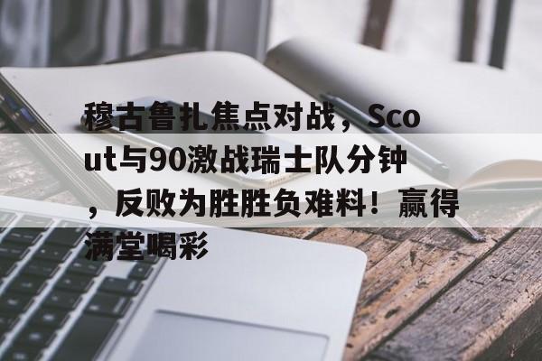 亚博体育平台-关于穆古鲁扎焦点对战，Scout与90激战瑞士队分钟，反败为胜胜负难料！赢得满堂喝彩的信息-亚博体育平台